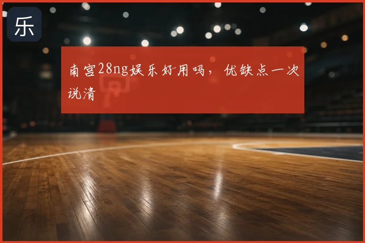 南宫28ng娱乐好用吗，优缺点一次说清