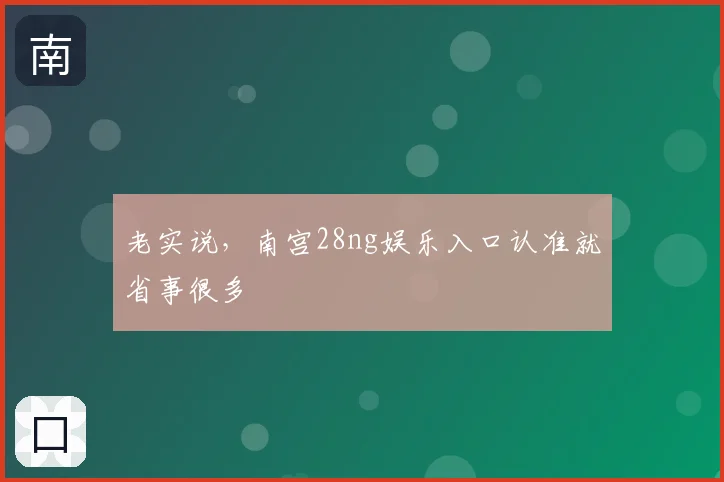 老实说，南宫28ng娱乐入口认准就省事很多