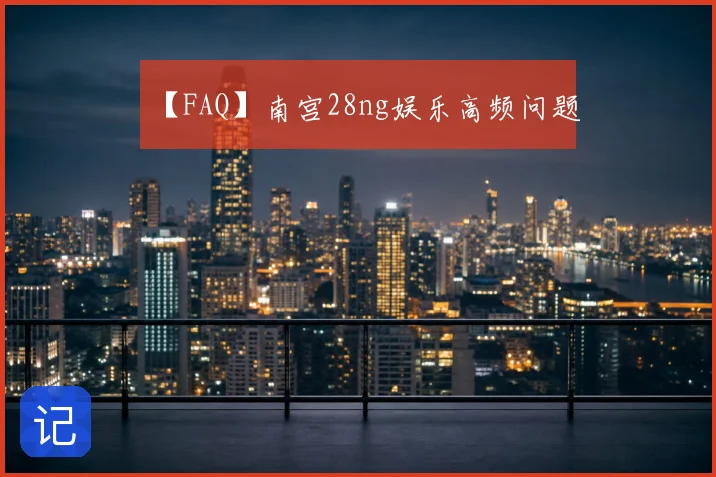 【FAQ】南宫28ng娱乐高频问题