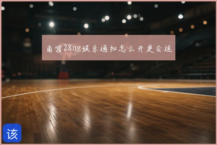 南宫28ng娱乐通知怎么开更合适