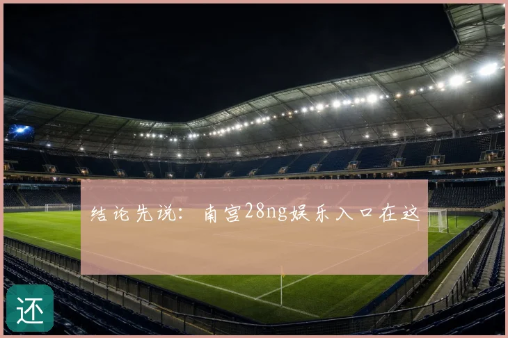 结论先说:南宫28ng娱乐入口在这